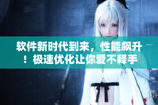 軟件新時代到來，性能飆升！極速優(yōu)化讓你愛不釋手