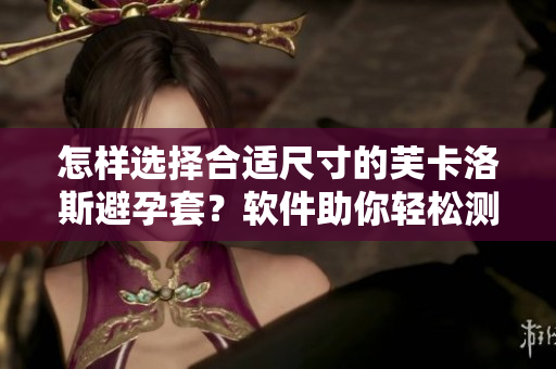怎樣選擇合適尺寸的芙卡洛斯避孕套？軟件助你輕松測量，讓安全無憂！