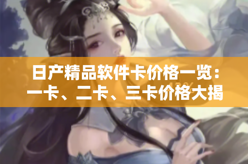 日產(chǎn)精品軟件卡價(jià)格一覽：一卡、二卡、三卡價(jià)格大揭秘