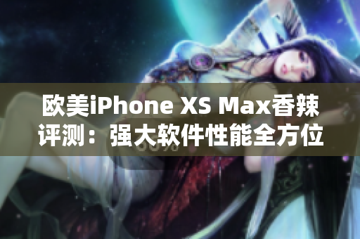 歐美iPhone XS Max香辣評測：強(qiáng)大軟件性能全方位解析