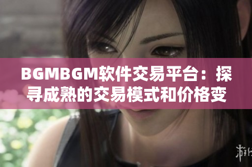BGMBGM軟件交易平臺：探尋成熟的交易模式和價格變化
