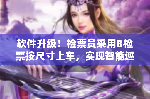 軟件升級(jí)！檢票員采用B檢票按尺寸上車，實(shí)現(xiàn)智能巡檢全覆蓋