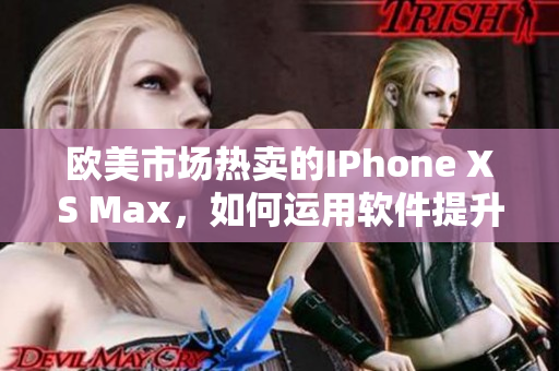 歐美市場(chǎng)熱賣的IPhone XS Max，如何運(yùn)用軟件提升用戶體驗(yàn)？