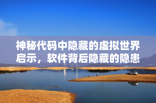 神秘代碼中隱藏的虛擬世界啟示，軟件背后隱藏的隱患值得警惕