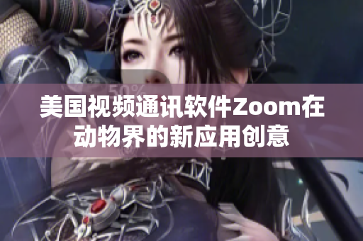 美國(guó)視頻通訊軟件Zoom在動(dòng)物界的新應(yīng)用創(chuàng)意