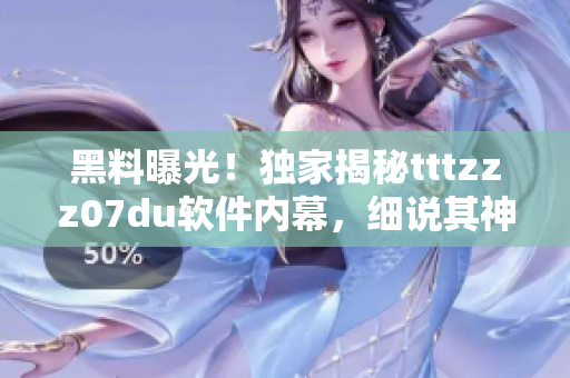 黑料曝光！獨家揭秘tttzzz07du軟件內(nèi)幕，細說其神秘運作機制