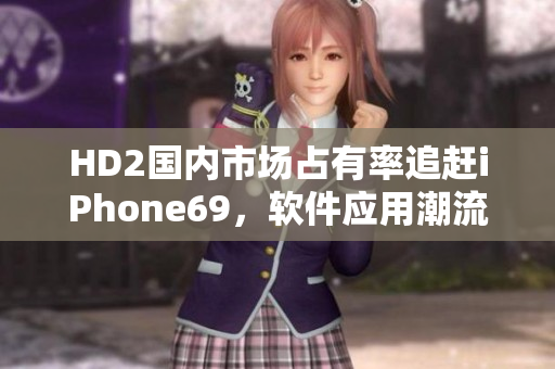 HD2國內(nèi)市場占有率追趕iPhone69，軟件應(yīng)用潮流首位