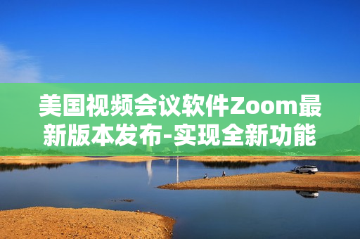 美國視頻會(huì)議軟件Zoom最新版本發(fā)布-實(shí)現(xiàn)全新功能