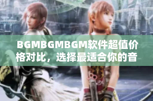  BGMBGMBGM軟件超值價(jià)格對(duì)比，選擇最適合你的音樂背景