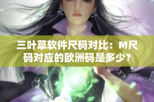 三葉草軟件尺碼對(duì)比：M尺碼對(duì)應(yīng)的歐洲碼是多少？