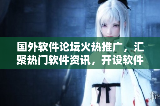 國外軟件論壇火熱推廣，匯聚熱門軟件資訊，開設(shè)軟件開發(fā)交流平臺(tái)