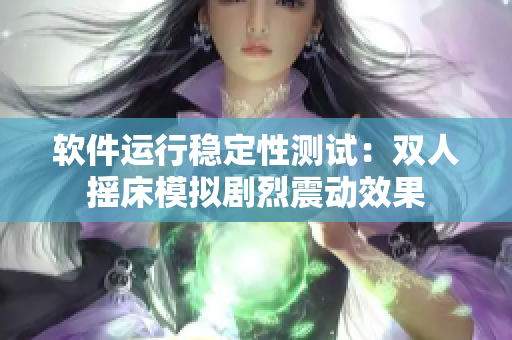 軟件運(yùn)行穩(wěn)定性測(cè)試：雙人搖床模擬劇烈震動(dòng)效果