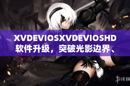 XVDEVIOSXVDEVIOSHD軟件升級(jí)，突破光影邊界、極致視聽新體驗(yàn)