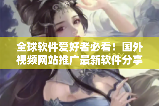 全球軟件愛好者必看！國(guó)外視頻網(wǎng)站推廣最新軟件分享平臺(tái)
