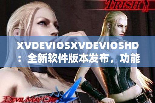 XVDEVIOSXVDEVIOSHD：全新軟件版本發(fā)布，功能升級超乎想象 