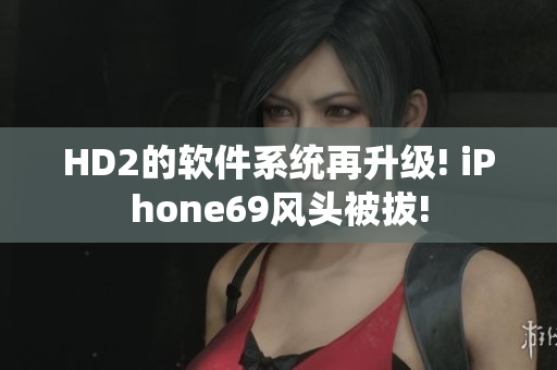 HD2的軟件系統(tǒng)再升級(jí)! iPhone69風(fēng)頭被拔!
