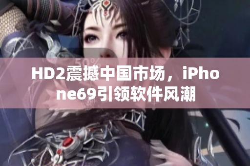 HD2震撼中國市場，iPhone69引領(lǐng)軟件風(fēng)潮