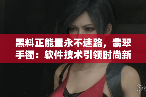 黑料正能量永不迷路，翡翠手鐲：軟件技術(shù)引領(lǐng)時(shí)尚新潮流