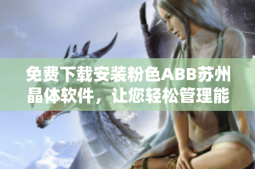 免費(fèi)下載安裝粉色ABB蘇州晶體軟件，讓您輕松管理能源系統(tǒng)