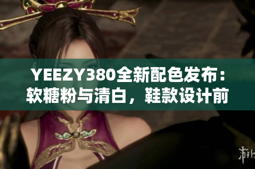 YEEZY380全新配色發(fā)布：軟糖粉與清白，鞋款設(shè)計(jì)前沿創(chuàng)新