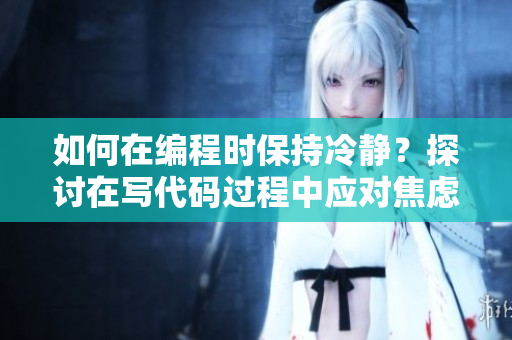 如何在編程時保持冷靜？探討在寫代碼過程中應(yīng)對焦慮情緒的方法
