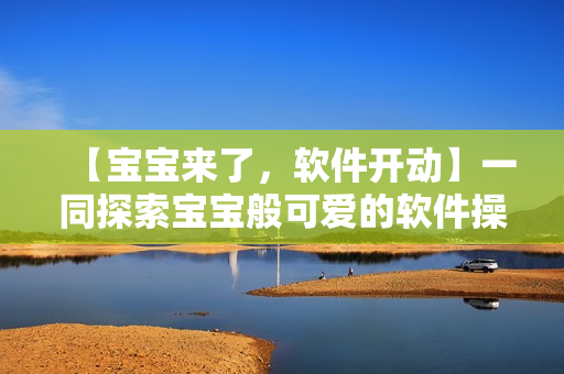 【寶寶來了，軟件開動】一同探索寶寶般可愛的軟件操作秘籍