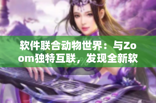 軟件聯(lián)合動(dòng)物世界：與Zoom獨(dú)特互聯(lián)，發(fā)現(xiàn)全新軟件體驗(yàn)