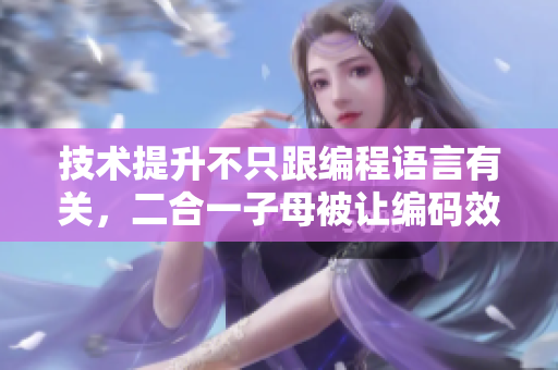 技術(shù)提升不只跟編程語言有關(guān)，二合一子母被讓編碼效率更高！