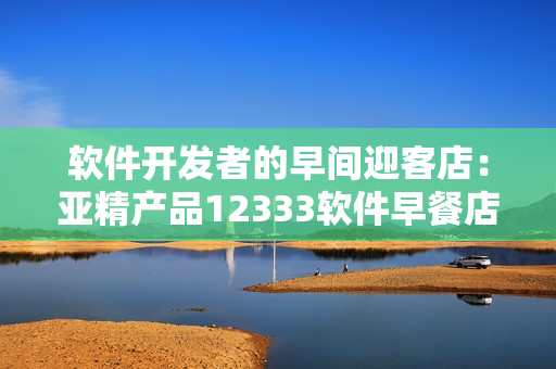 軟件開(kāi)發(fā)者的早間迎客店：亞精產(chǎn)品12333軟件早餐店
