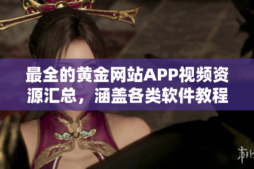 最全的黃金網(wǎng)站APP視頻資源匯總，涵蓋各類軟件教程及使用技巧