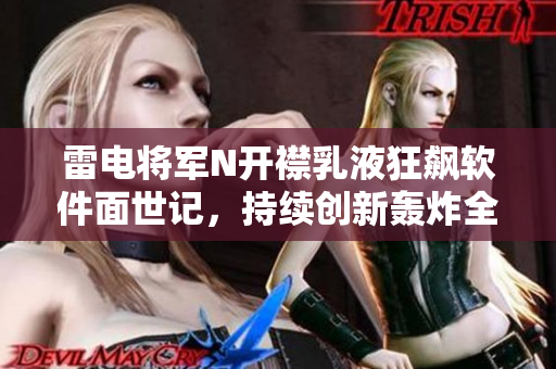 雷電將軍N開襟乳液狂飆軟件面世記，持續(xù)創(chuàng)新轟炸全球市場風云！