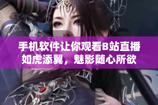 手機(jī)軟件讓你觀看B站直播如虎添翼，魅影隨心所欲