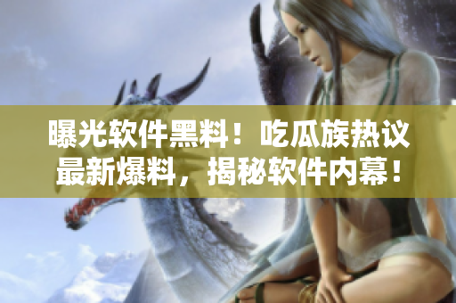 曝光軟件黑料！吃瓜族熱議最新爆料，揭秘軟件內(nèi)幕！