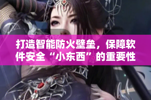 打造智能防火壁壘，保障軟件安全“小東西”的重要性