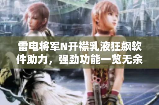 雷電將軍N開襟乳液狂飆軟件助力，強勁功能一覽無余