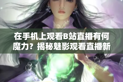 在手機上觀看B站直播有何魔力？揭秘魅影觀看直播新技巧