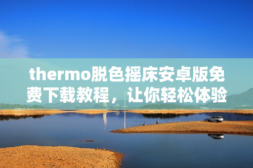 thermo脫色搖床安卓版免費下載教程，讓你輕松體驗優(yōu)質(zhì)軟件。