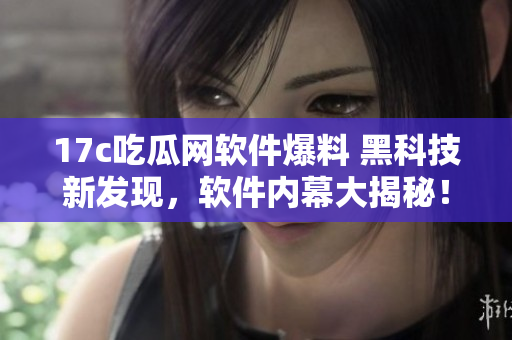 17c吃瓜網(wǎng)軟件爆料 黑科技新發(fā)現(xiàn)，軟件內(nèi)幕大揭秘！