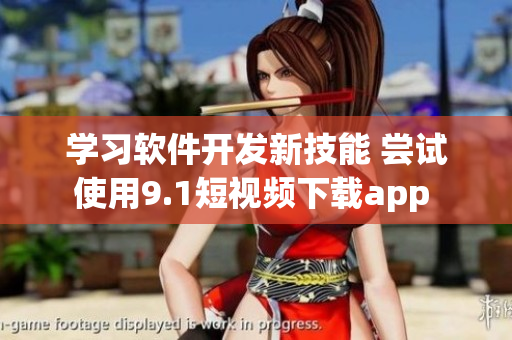 學(xué)習(xí)軟件開(kāi)發(fā)新技能 嘗試使用9.1短視頻下載app 