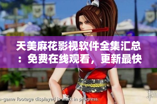 天美麻花影視軟件全集匯總：免費(fèi)在線觀看，更新最快最全。