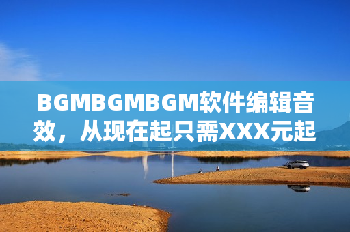 BGMBGMBGM軟件編輯音效，從現(xiàn)在起只需XXX元起