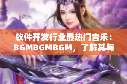 軟件開發(fā)行業(yè)最熱門音樂：BGMBGMBGM，了解其與市場走向的緊密關(guān)系
