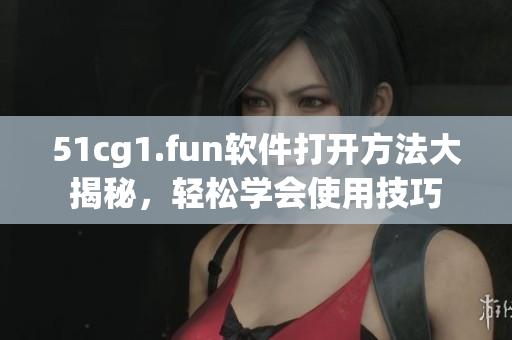 51cg1.fun軟件打開方法大揭秘，輕松學(xué)會(huì)使用技巧