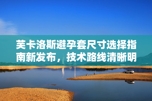 芙卡洛斯避孕套尺寸選擇指南新發(fā)布，技術(shù)路線清晰明了