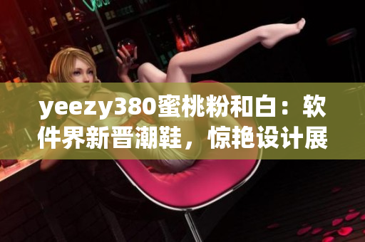yeezy380蜜桃粉和白：軟件界新晉潮鞋，驚艷設(shè)計(jì)展現(xiàn)前沿時(shí)尚