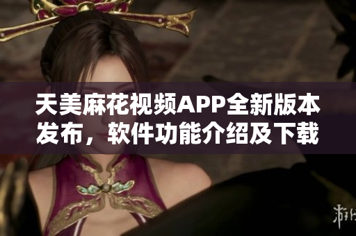天美麻花視頻APP全新版本發(fā)布，軟件功能介紹及下載攻略