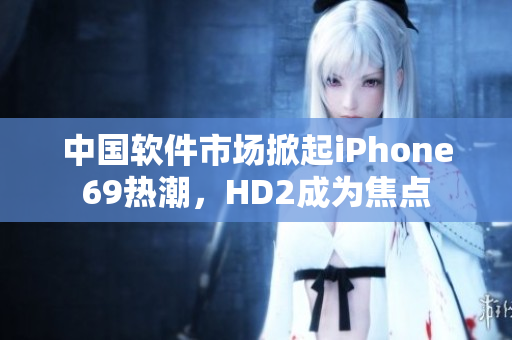 中國軟件市場掀起iPhone69熱潮，HD2成為焦點(diǎn)