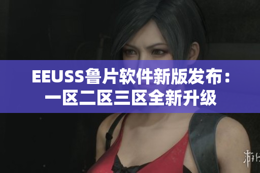 EEUSS魯片軟件新版發(fā)布：一區(qū)二區(qū)三區(qū)全新升級(jí)
