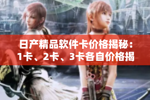 日產(chǎn)精品軟件卡價(jià)格揭秘：1卡、2卡、3卡各自價(jià)格揭曉