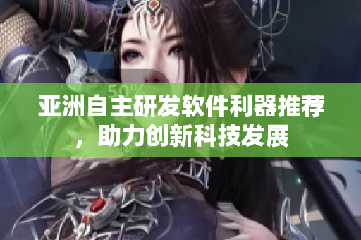 亞洲自主研發(fā)軟件利器推薦，助力創(chuàng)新科技發(fā)展